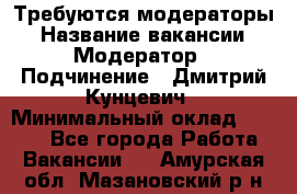 Требуются модераторы › Название вакансии ­ Модератор › Подчинение ­ Дмитрий Кунцевич › Минимальный оклад ­ 1 000 - Все города Работа » Вакансии   . Амурская обл.,Мазановский р-н